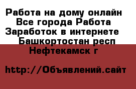 Работа на дому-онлайн - Все города Работа » Заработок в интернете   . Башкортостан респ.,Нефтекамск г.